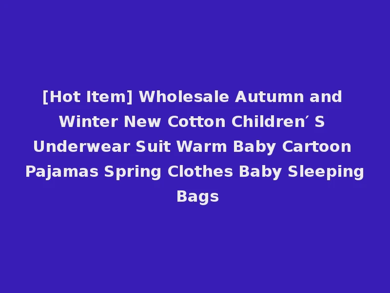 [Hot Item] Wholesale Autumn and Winter New Cotton Children′ S Underwear Suit Warm Baby Cartoon Pajamas Spring Clothes Baby Sleeping Bags