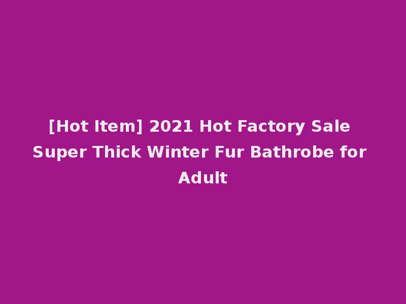 [Hot Item] 2021 Hot Factory Sale Super Thick Winter Fur Bathrobe for Adult