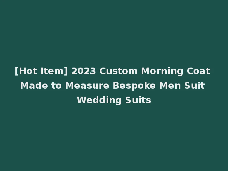 [Hot Item] 2023 Custom Morning Coat Made to Measure Bespoke Men Suit Wedding Suits