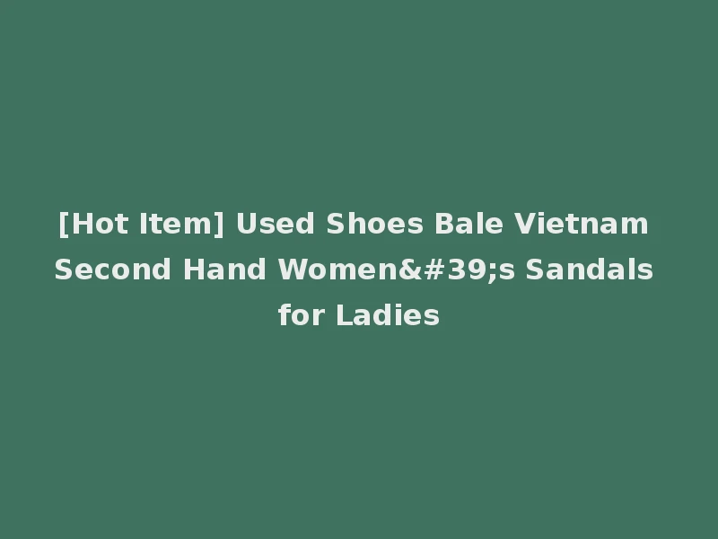 [Hot Item] Used Shoes Bale Vietnam Second Hand Women's Sandals for Ladies