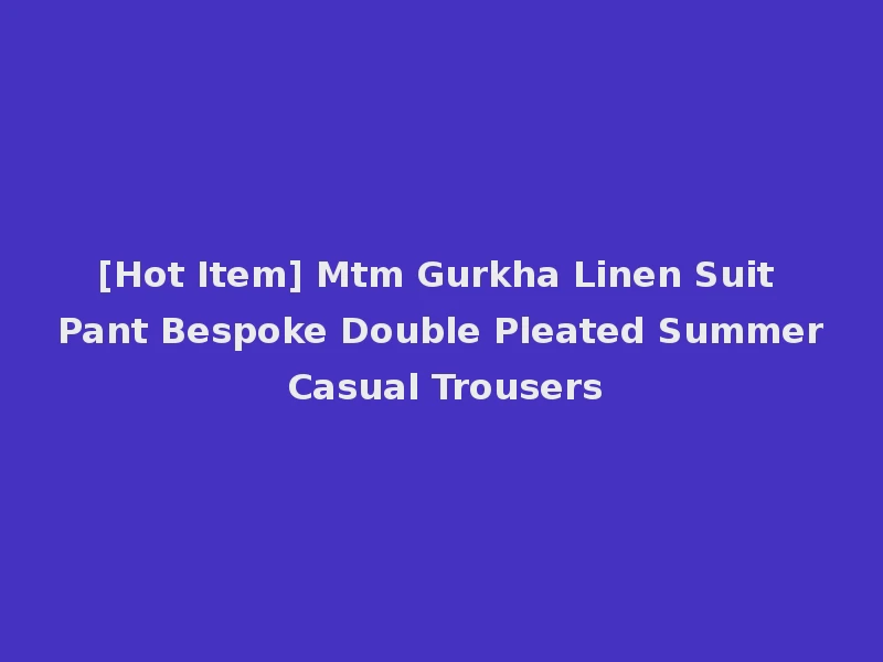 [Hot Item] Mtm Gurkha Linen Suit Pant Bespoke Double Pleated Summer Casual Trousers