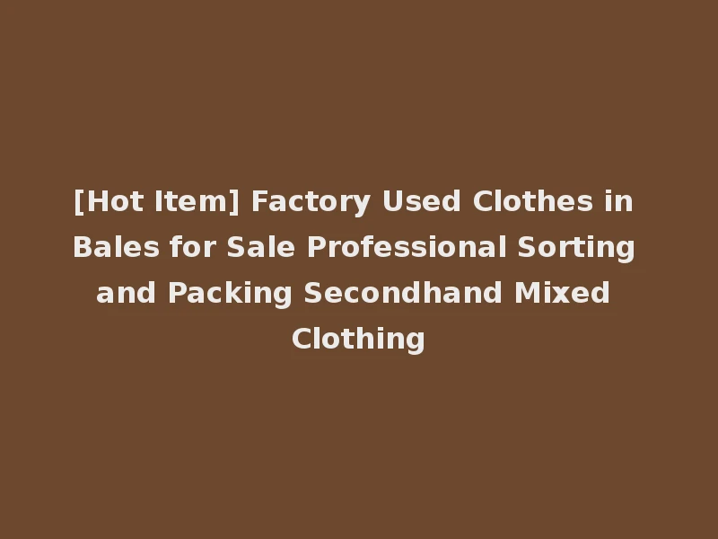 [Hot Item] Factory Used Clothes in Bales for Sale Professional Sorting and Packing Secondhand Mixed Clothing