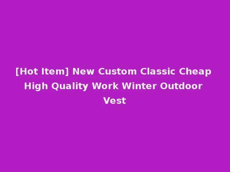 [Hot Item] New Custom Classic Cheap High Quality Work Winter Outdoor Vest