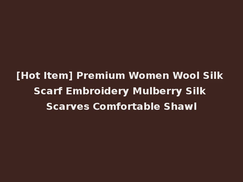 [Hot Item] Premium Women Wool Silk Scarf Embroidery Mulberry Silk Scarves Comfortable Shawl