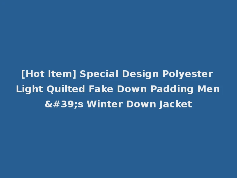 [Hot Item] Special Design Polyester Light Quilted Fake Down Padding Men's Winter Down Jacket