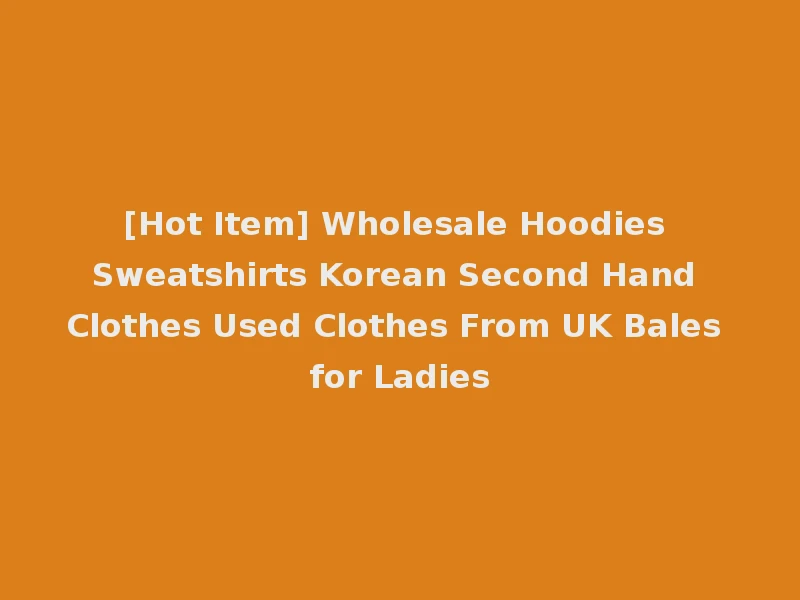 [Hot Item] Wholesale Hoodies Sweatshirts Korean Second Hand Clothes Used Clothes From UK Bales for Ladies