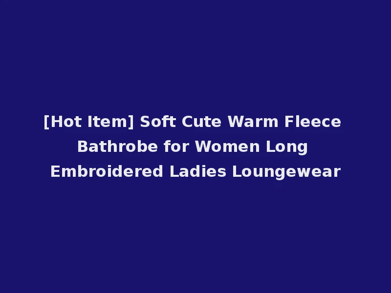 [Hot Item] Soft Cute Warm Fleece Bathrobe for Women Long Embroidered Ladies Loungewear