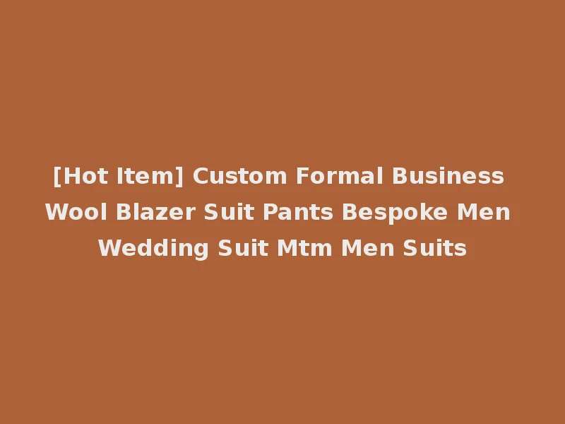 [Hot Item] Custom Formal Business Wool Blazer Suit Pants Bespoke Men Wedding Suit Mtm Men Suits