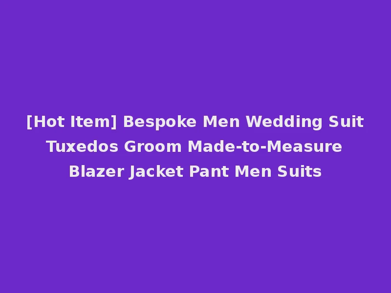 [Hot Item] Bespoke Men Wedding Suit Tuxedos Groom Made-to-Measure Blazer Jacket Pant Men Suits