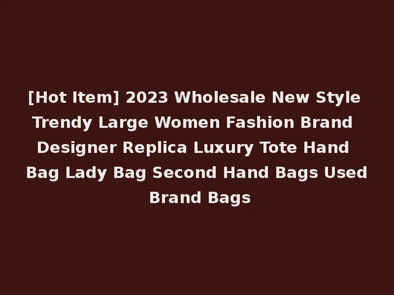 [Hot Item] 2023 Wholesale New Style Trendy Large Women Fashion Brand Designer Replica Luxury Tote Hand Bag Lady Bag Second Hand Bags Used Brand Bags