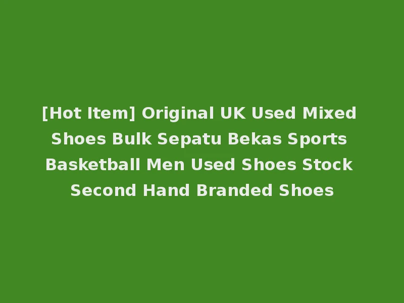 [Hot Item] Original UK Used Mixed Shoes Bulk Sepatu Bekas Sports Basketball Men Used Shoes Stock Second Hand Branded Shoes