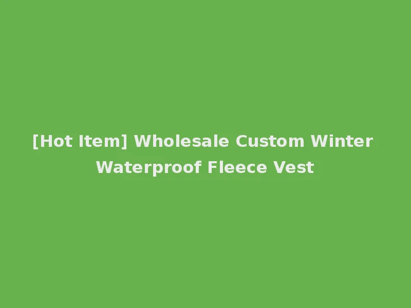 [Hot Item] Wholesale Custom Winter Waterproof Fleece Vest