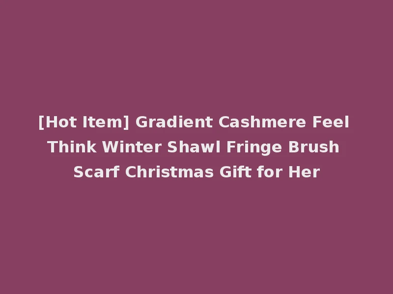 [Hot Item] Gradient Cashmere Feel Think Winter Shawl Fringe Brush Scarf Christmas Gift for Her