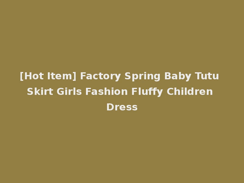 [Hot Item] Factory Spring Baby Tutu Skirt Girls Fashion Fluffy Children Dress