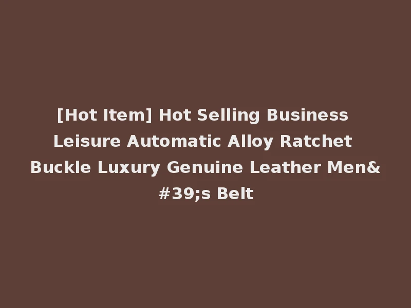 [Hot Item] Hot Selling Business Leisure Automatic Alloy Ratchet Buckle Luxury Genuine Leather Men's Belt