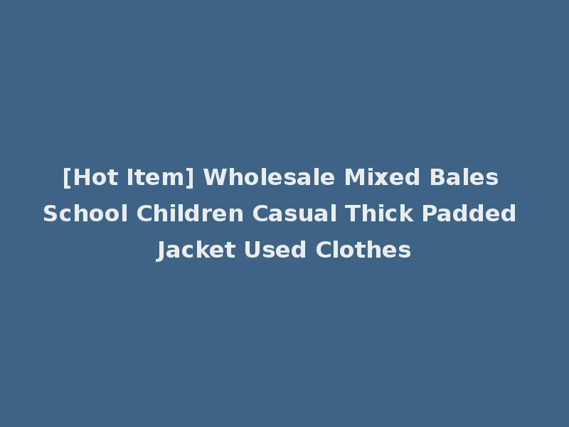 [Hot Item] Wholesale Mixed Bales School Children Casual Thick Padded Jacket Used Clothes