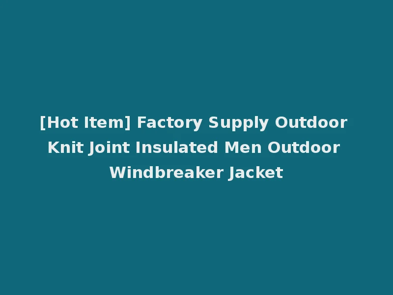 [Hot Item] Factory Supply Outdoor Knit Joint Insulated Men Outdoor Windbreaker Jacket