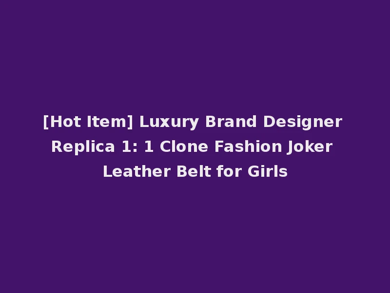 [Hot Item] Luxury Brand Designer Replica 1: 1 Clone Fashion Joker Leather Belt for Girls