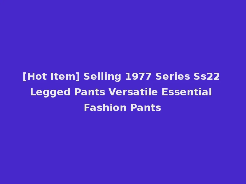 [Hot Item] Selling 1977 Series Ss22 Legged Pants Versatile Essential Fashion Pants