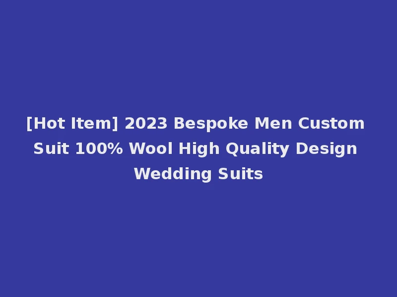 [Hot Item] 2023 Bespoke Men Custom Suit 100% Wool High Quality Design Wedding Suits