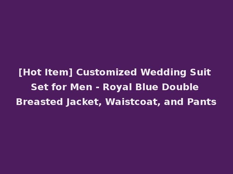 [Hot Item] Customized Wedding Suit Set for Men - Royal Blue Double Breasted Jacket, Waistcoat, and Pants