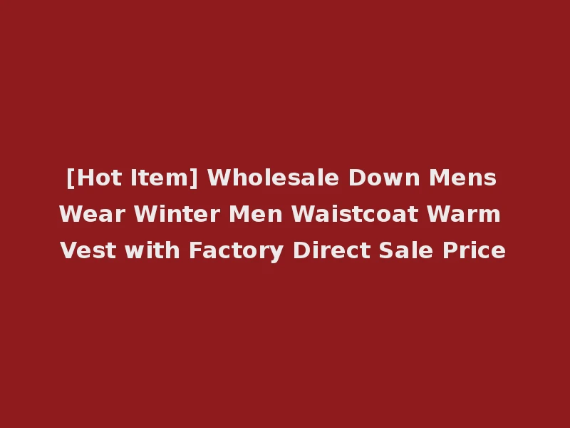 [Hot Item] Wholesale Down Mens Wear Winter Men Waistcoat Warm Vest with Factory Direct Sale Price