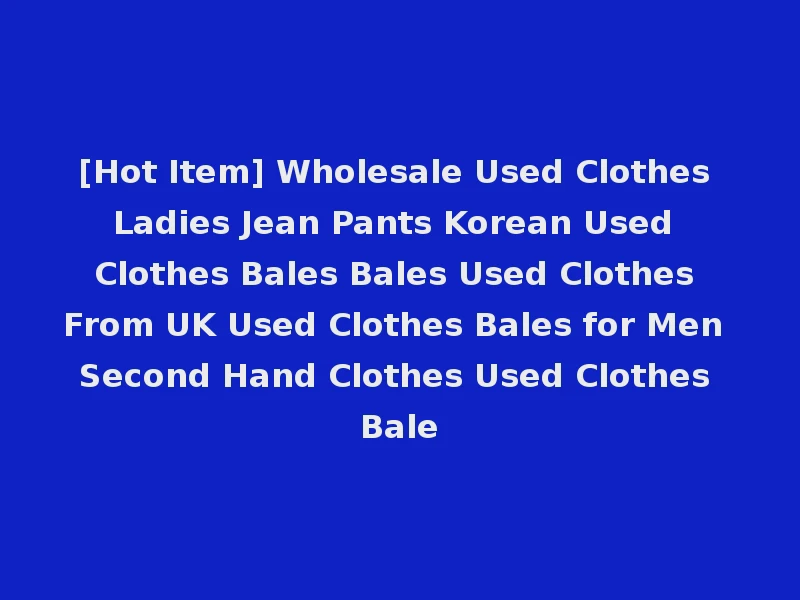 [Hot Item] Wholesale Used Clothes Ladies Jean Pants Korean Used Clothes Bales Bales Used Clothes From UK Used Clothes Bales for Men Second Hand Clothes Used Clothes Bale