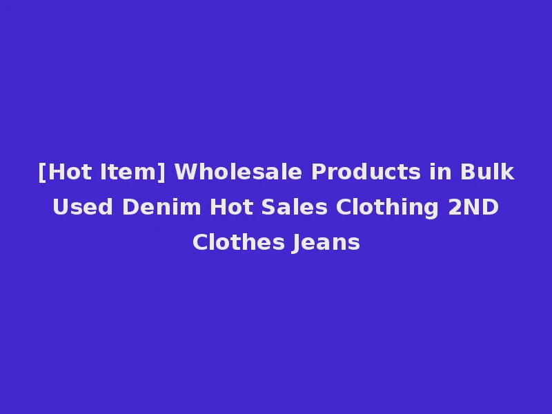 [Hot Item] Wholesale Products in Bulk Used Denim Hot Sales Clothing 2ND Clothes Jeans