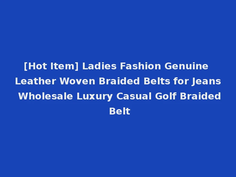 [Hot Item] Ladies Fashion Genuine Leather Woven Braided Belts for Jeans Wholesale Luxury Casual Golf Braided Belt