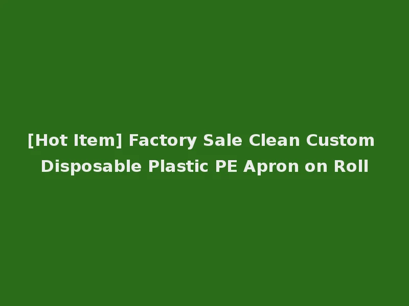 [Hot Item] Factory Sale Clean Custom Disposable Plastic PE Apron on Roll