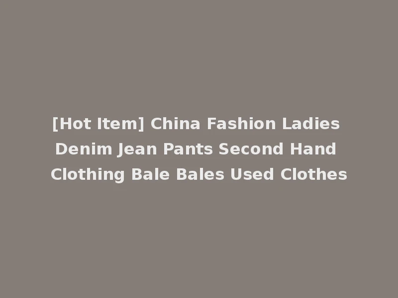 [Hot Item] China Fashion Ladies Denim Jean Pants Second Hand Clothing Bale Bales Used Clothes