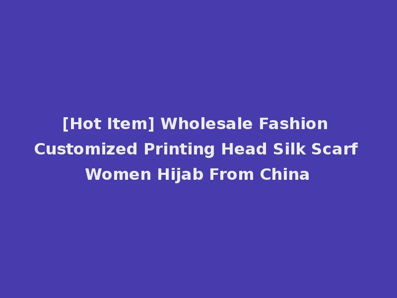 [Hot Item] Wholesale Fashion Customized Printing Head Silk Scarf Women Hijab From China