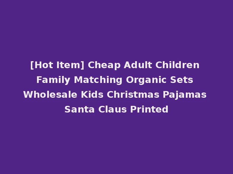 [Hot Item] Cheap Adult Children Family Matching Organic Sets Wholesale Kids Christmas Pajamas Santa Claus Printed