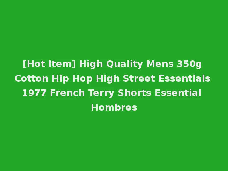 [Hot Item] High Quality Mens 350g Cotton Hip Hop High Street Essentials 1977 French Terry Shorts Essential Hombres