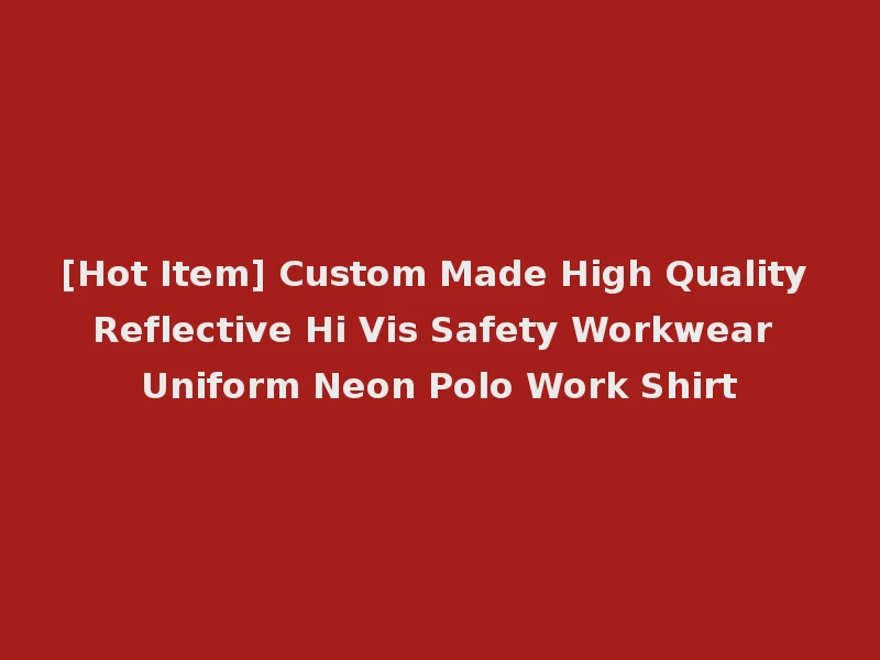 [Hot Item] Custom Made High Quality Reflective Hi Vis Safety Workwear Uniform Neon Polo Work Shirt