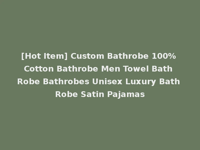 [Hot Item] Custom Bathrobe 100% Cotton Bathrobe Men Towel Bath Robe Bathrobes Unisex Luxury Bath Robe Satin Pajamas