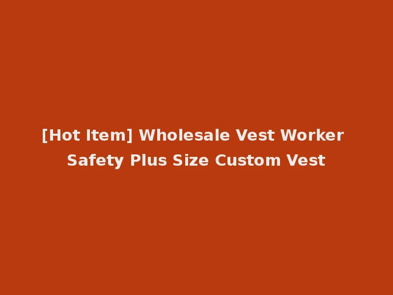[Hot Item] Wholesale Vest Worker Safety Plus Size Custom Vest