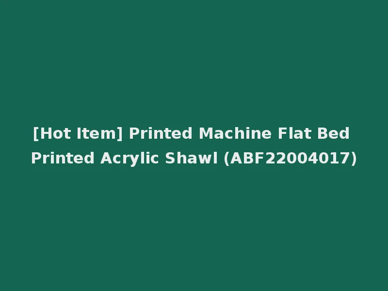[Hot Item] Printed Machine Flat Bed Printed Acrylic Shawl (ABF22004017)