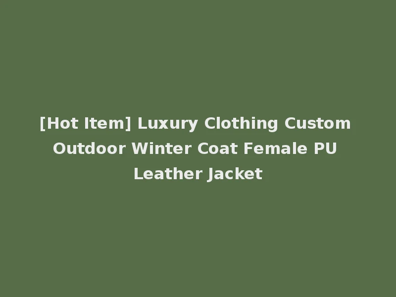 [Hot Item] Luxury Clothing Custom Outdoor Winter Coat Female PU Leather Jacket