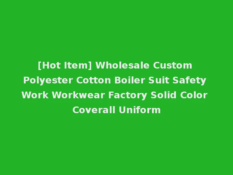 [Hot Item] Wholesale Custom Polyester Cotton Boiler Suit Safety Work Workwear Factory Solid Color Coverall Uniform