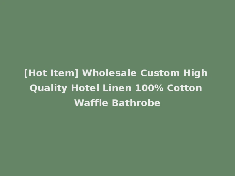 [Hot Item] Wholesale Custom High Quality Hotel Linen 100% Cotton Waffle Bathrobe