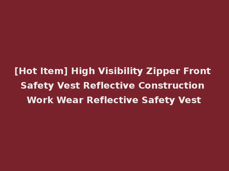 [Hot Item] High Visibility Zipper Front Safety Vest Reflective Construction Work Wear Reflective Safety Vest