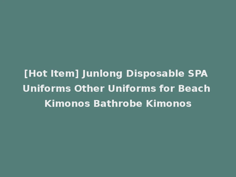[Hot Item] Junlong Disposable SPA Uniforms Other Uniforms for Beach Kimonos Bathrobe Kimonos