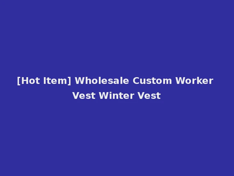 [Hot Item] Wholesale Custom Worker Vest Winter Vest