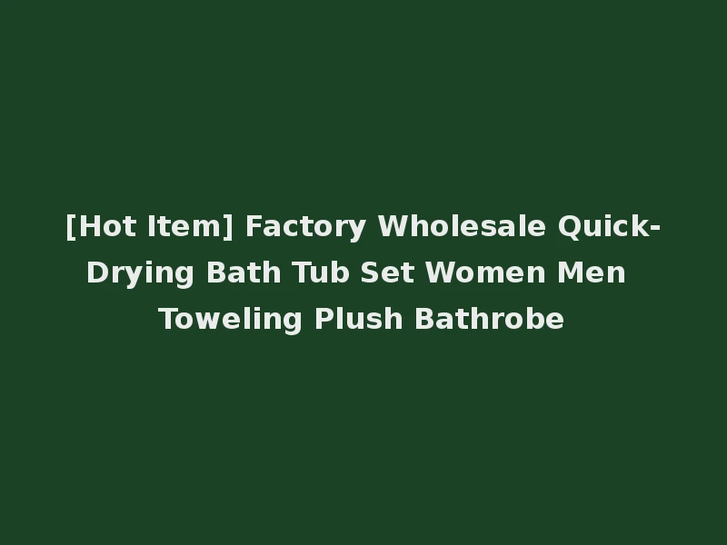 [Hot Item] Factory Wholesale Quick-Drying Bath Tub Set Women Men Toweling Plush Bathrobe