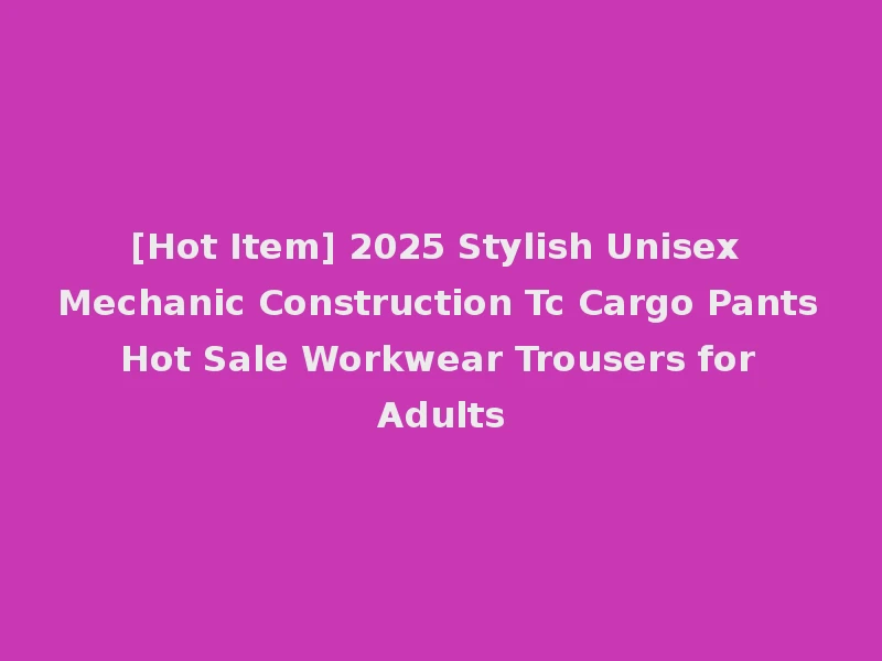 [Hot Item] 2025 Stylish Unisex Mechanic Construction Tc Cargo Pants Hot Sale Workwear Trousers for Adults