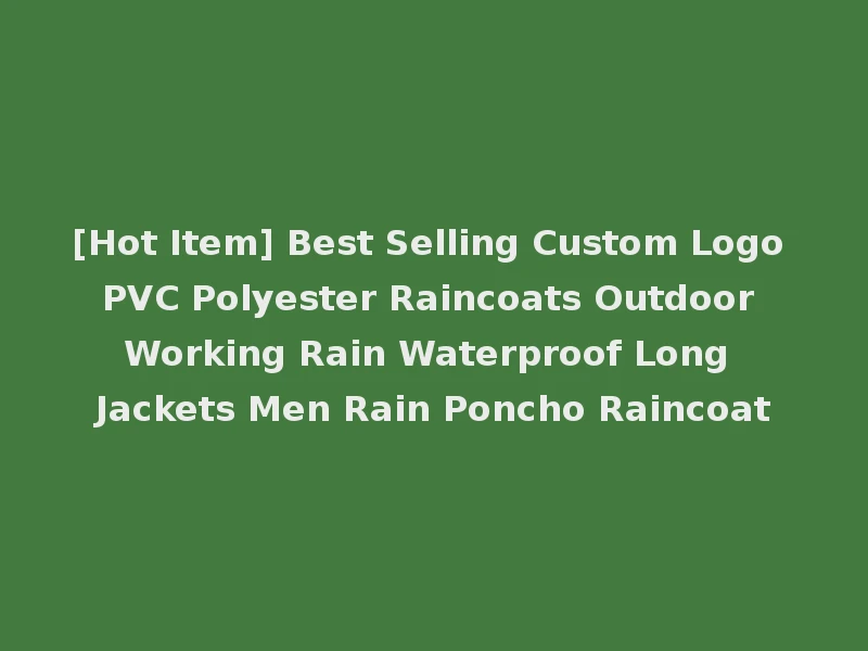 [Hot Item] Best Selling Custom Logo PVC Polyester Raincoats Outdoor Working Rain Waterproof Long Jackets Men Rain Poncho Raincoat