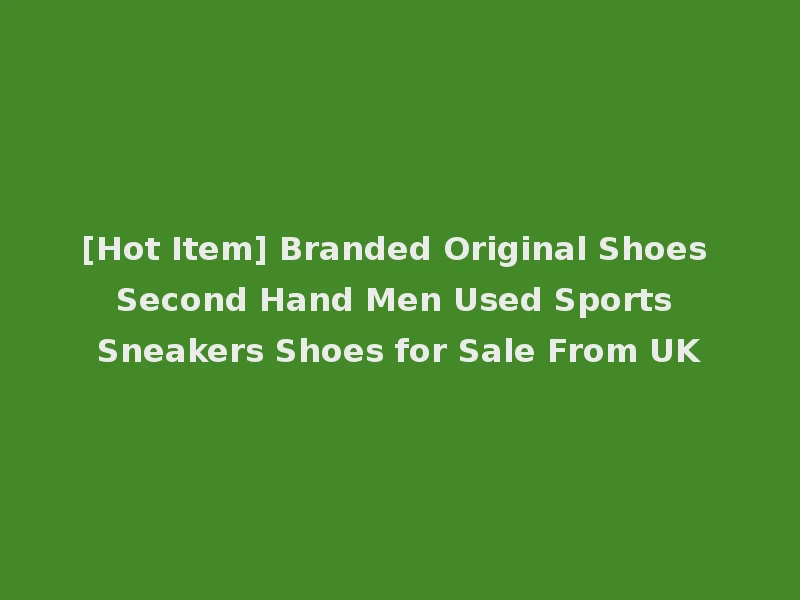 [Hot Item] Branded Original Shoes Second Hand Men Used Sports Sneakers Shoes for Sale From UK