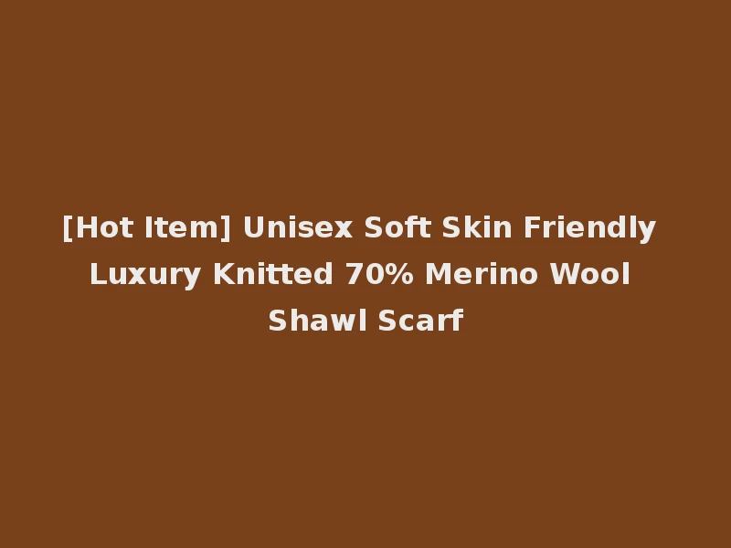 [Hot Item] Unisex Soft Skin Friendly Luxury Knitted 70% Merino Wool Shawl Scarf