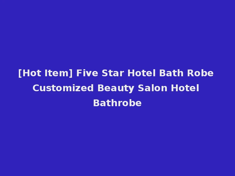 [Hot Item] Five Star Hotel Bath Robe Customized Beauty Salon Hotel Bathrobe